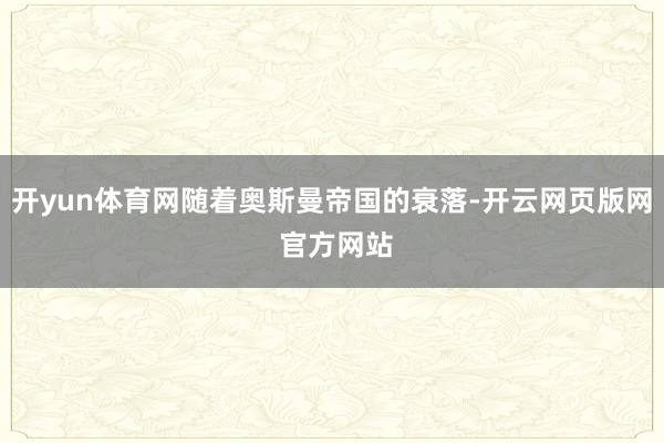 开yun体育网随着奥斯曼帝国的衰落-开云网页版网 官方网站