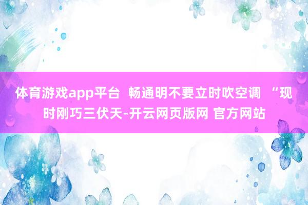 体育游戏app平台  畅通明不要立时吹空调  “现时刚巧三伏天-开云网页版网 官方网站