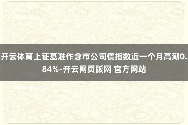 开云体育上证基准作念市公司债指数近一个月高潮0.84%-开云网页版网 官方网站