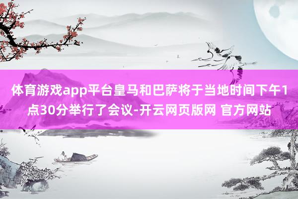 体育游戏app平台皇马和巴萨将于当地时间下午1点30分举行了会议-开云网页版网 官方网站