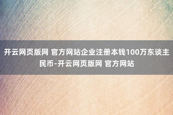 开云网页版网 官方网站企业注册本钱100万东谈主民币-开云网页版网 官方网站