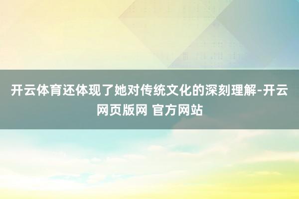 开云体育还体现了她对传统文化的深刻理解-开云网页版网 官方网站