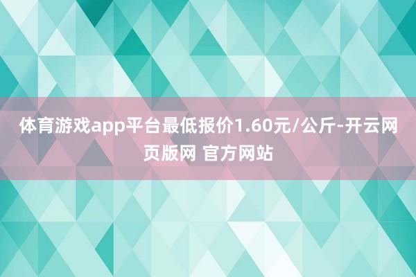 体育游戏app平台最低报价1.60元/公斤-开云网页版网 官方网站