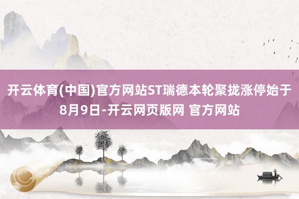 开云体育(中国)官方网站ST瑞德本轮聚拢涨停始于8月9日-开云网页版网 官方网站