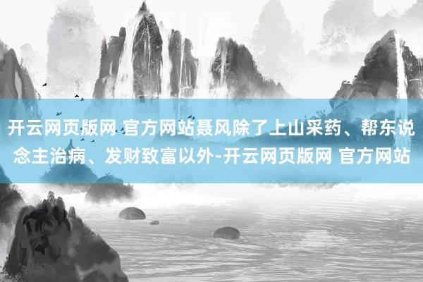 开云网页版网 官方网站聂风除了上山采药、帮东说念主治病、发财致富以外-开云网页版网 官方网站