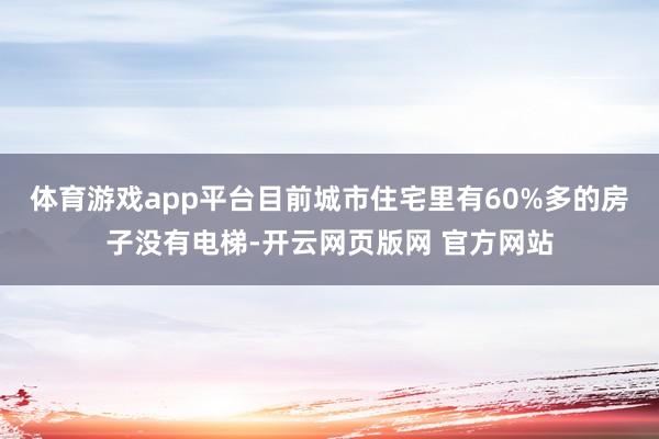 体育游戏app平台目前城市住宅里有60%多的房子没有电梯-开云网页版网 官方网站