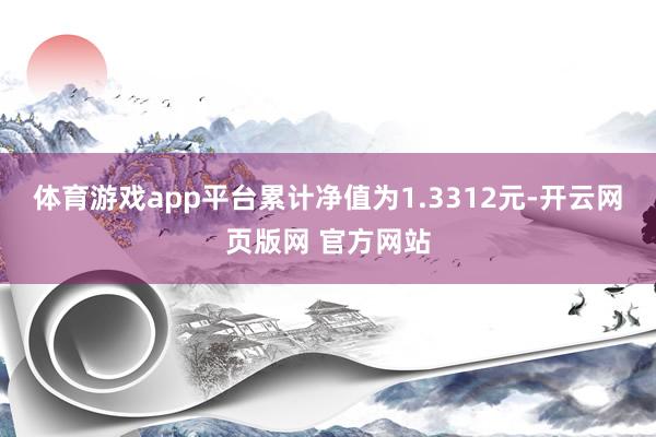 体育游戏app平台累计净值为1.3312元-开云网页版网 官方网站