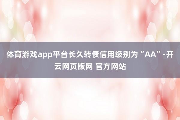 体育游戏app平台长久转债信用级别为“AA”-开云网页版网 官方网站