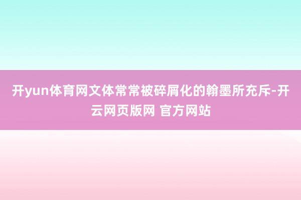 开yun体育网文体常常被碎屑化的翰墨所充斥-开云网页版网 官方网站