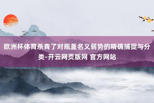 欧洲杯体育杀青了对瓶盖名义弱势的精确捕捉与分类-开云网页版网 官方网站