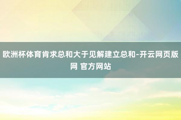 欧洲杯体育肯求总和大于见解建立总和-开云网页版网 官方网站