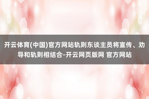 开云体育(中国)官方网站轨则东谈主员将宣传、劝导和轨则相结合-开云网页版网 官方网站