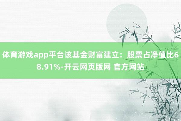 体育游戏app平台该基金财富建立：股票占净值比68.91%-开云网页版网 官方网站