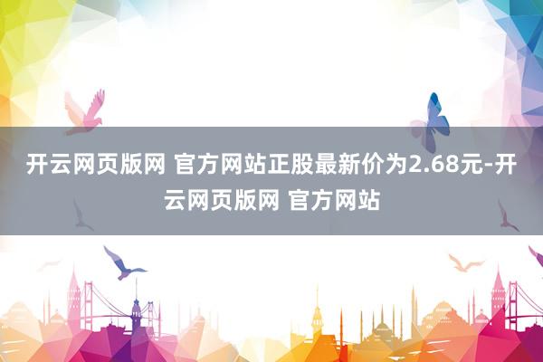 开云网页版网 官方网站正股最新价为2.68元-开云网页版网 官方网站