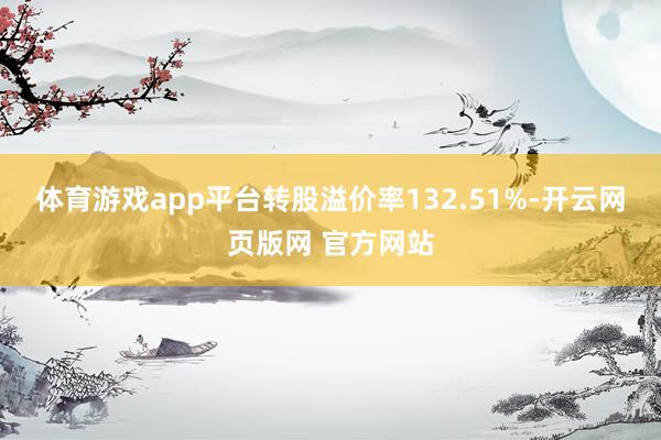 体育游戏app平台转股溢价率132.51%-开云网页版网 官方网站