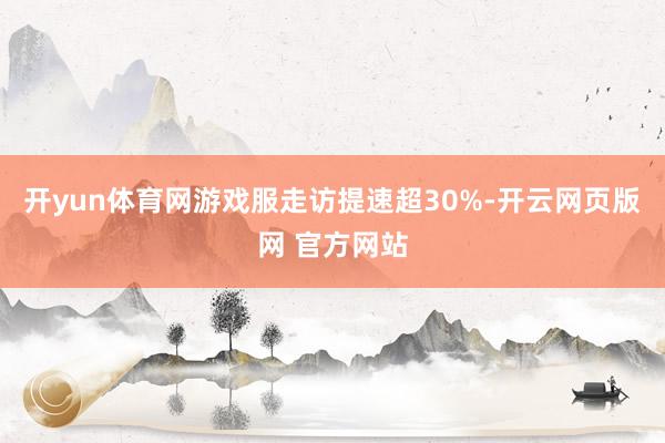 开yun体育网游戏服走访提速超30%-开云网页版网 官方网站