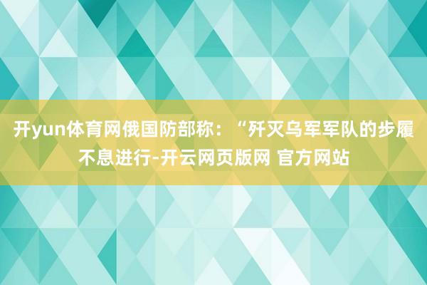 开yun体育网俄国防部称：“歼灭乌军军队的步履不息进行-开云网页版网 官方网站