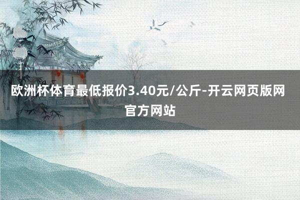 欧洲杯体育最低报价3.40元/公斤-开云网页版网 官方网站