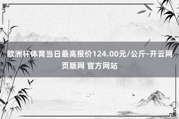 欧洲杯体育当日最高报价124.00元/公斤-开云网页版网 官方网站