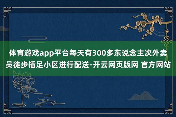 体育游戏app平台每天有300多东说念主次外卖员徒步插足小区进行配送-开云网页版网 官方网站