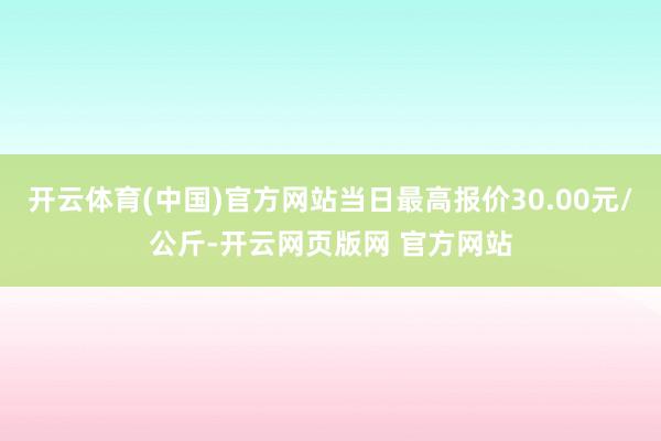 开云体育(中国)官方网站当日最高报价30.00元/公斤-开云网页版网 官方网站