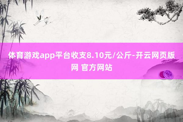 体育游戏app平台收支8.10元/公斤-开云网页版网 官方网站