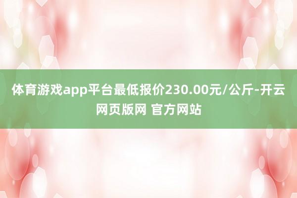 体育游戏app平台最低报价230.00元/公斤-开云网页版网 官方网站