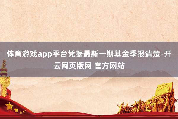 体育游戏app平台凭据最新一期基金季报清楚-开云网页版网 官方网站