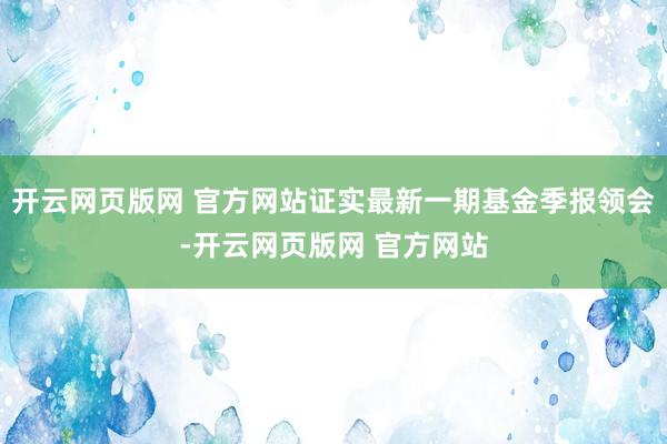 开云网页版网 官方网站证实最新一期基金季报领会-开云网页版网 官方网站