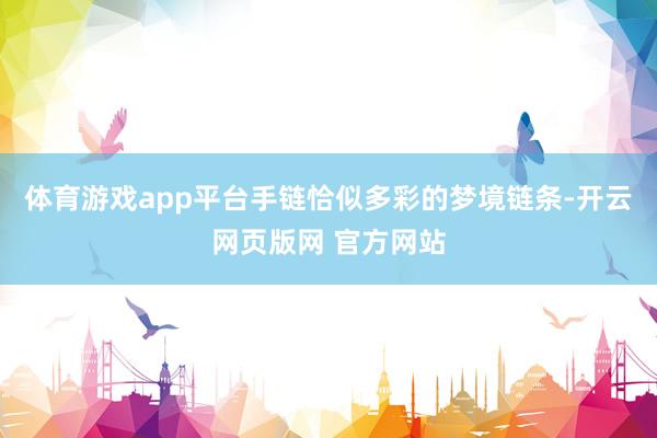 体育游戏app平台手链恰似多彩的梦境链条-开云网页版网 官方网站