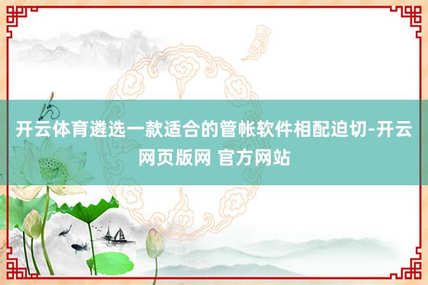 开云体育遴选一款适合的管帐软件相配迫切-开云网页版网 官方网站