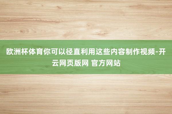 欧洲杯体育你可以径直利用这些内容制作视频-开云网页版网 官方网站