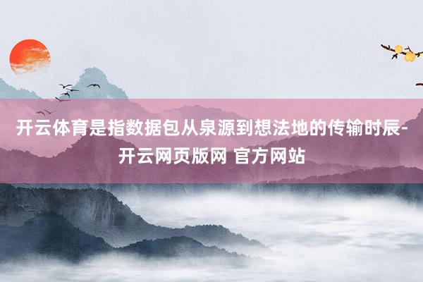 开云体育是指数据包从泉源到想法地的传输时辰-开云网页版网 官方网站