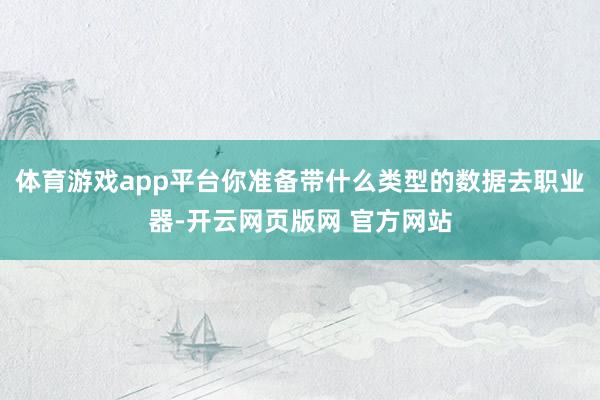 体育游戏app平台你准备带什么类型的数据去职业器-开云网页版网 官方网站