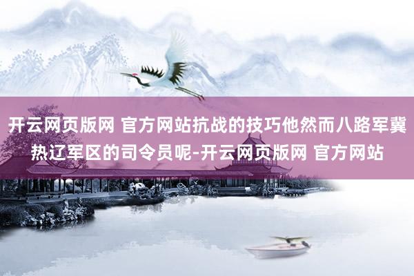 开云网页版网 官方网站抗战的技巧他然而八路军冀热辽军区的司令员呢-开云网页版网 官方网站