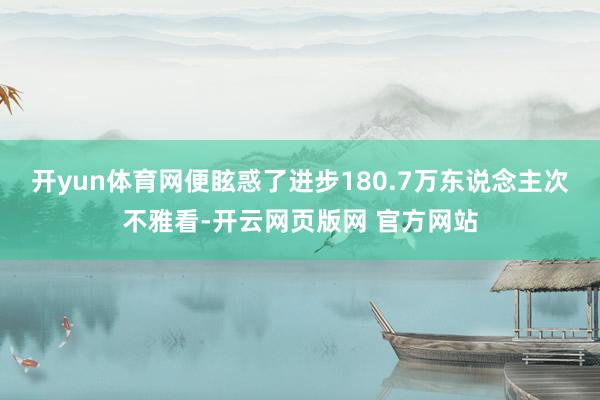 开yun体育网便眩惑了进步180.7万东说念主次不雅看-开云网页版网 官方网站