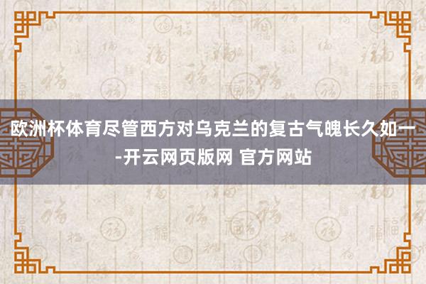 欧洲杯体育尽管西方对乌克兰的复古气魄长久如一-开云网页版网 官方网站