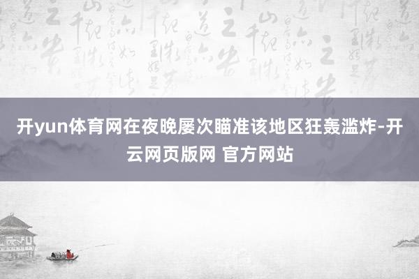 开yun体育网在夜晚屡次瞄准该地区狂轰滥炸-开云网页版网 官方网站