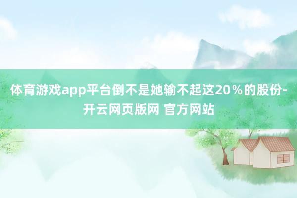 体育游戏app平台倒不是她输不起这20％的股份-开云网页版网 官方网站