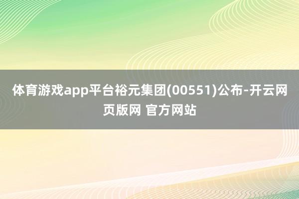 体育游戏app平台裕元集团(00551)公布-开云网页版网 官方网站