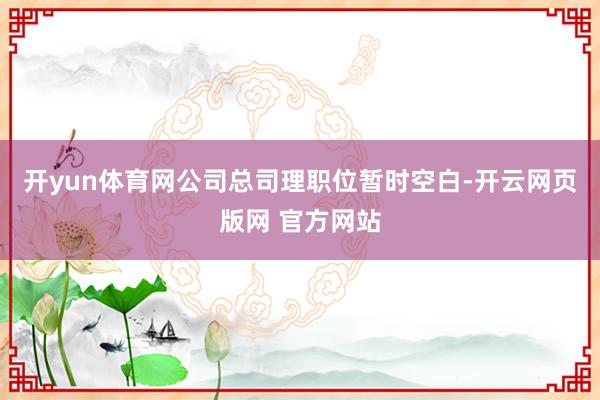 开yun体育网公司总司理职位暂时空白-开云网页版网 官方网站