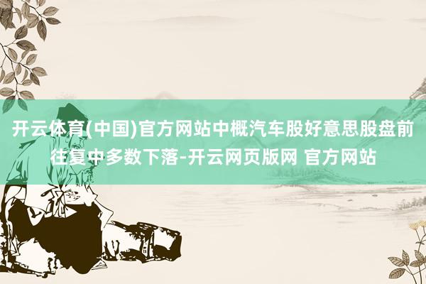 开云体育(中国)官方网站中概汽车股好意思股盘前往复中多数下落-开云网页版网 官方网站