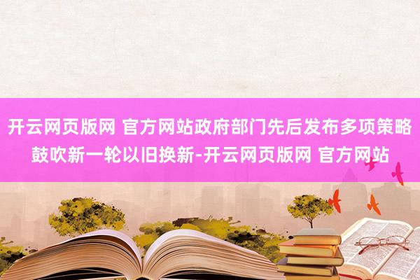 开云网页版网 官方网站政府部门先后发布多项策略鼓吹新一轮以旧换新-开云网页版网 官方网站