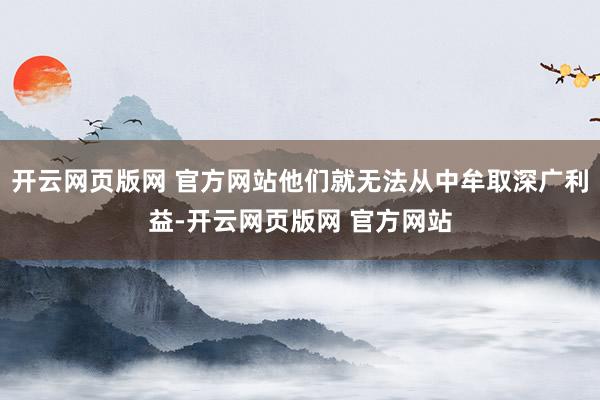 开云网页版网 官方网站他们就无法从中牟取深广利益-开云网页版网 官方网站