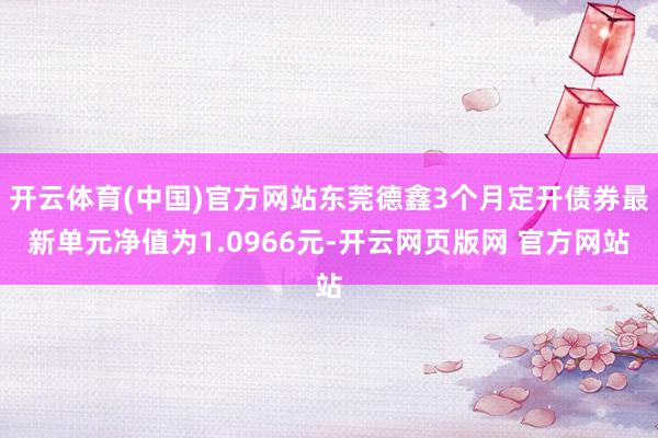 开云体育(中国)官方网站东莞德鑫3个月定开债券最新单元净值为1.0966元-开云网页版网 官方网站