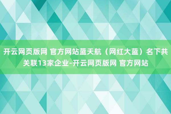 开云网页版网 官方网站蓝天航（网红大蓝）名下共关联13家企业-开云网页版网 官方网站