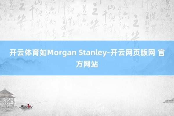 开云体育如Morgan Stanley-开云网页版网 官方网站