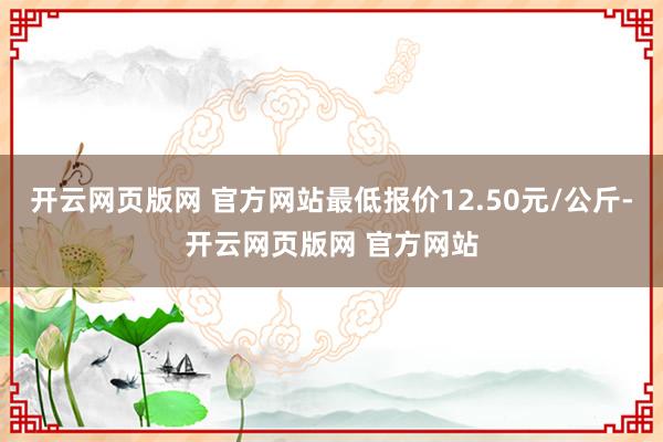 开云网页版网 官方网站最低报价12.50元/公斤-开云网页版网 官方网站