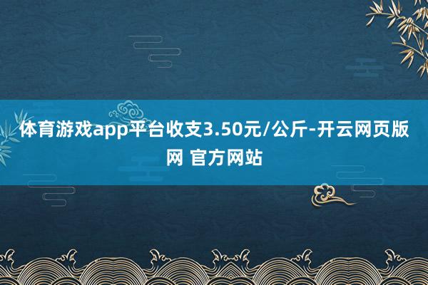 体育游戏app平台收支3.50元/公斤-开云网页版网 官方网站