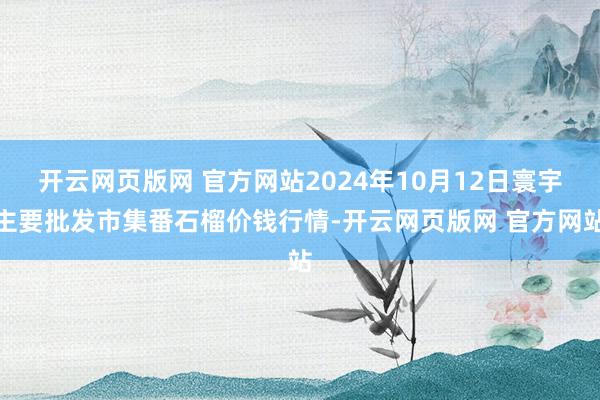 开云网页版网 官方网站2024年10月12日寰宇主要批发市集番石榴价钱行情-开云网页版网 官方网站